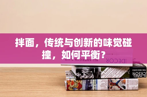 拌面，传统与创新的味觉碰撞，如何平衡？