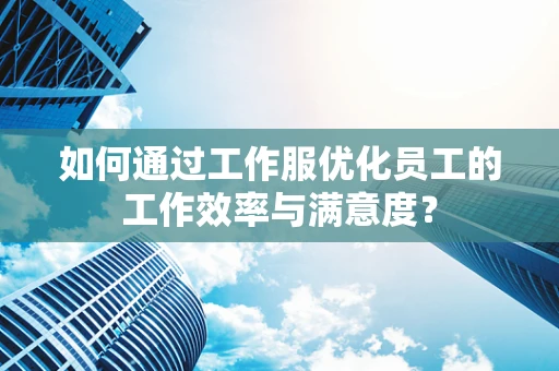如何通过工作服优化员工的工作效率与满意度？