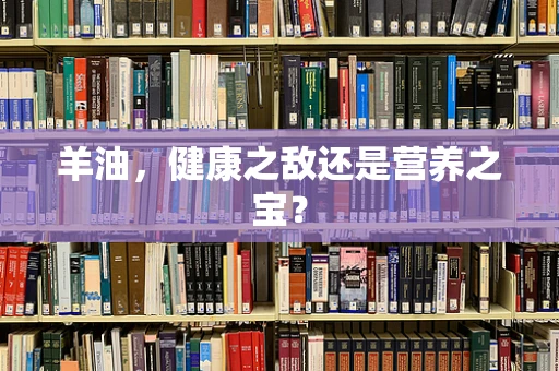 羊油，健康之敌还是营养之宝？