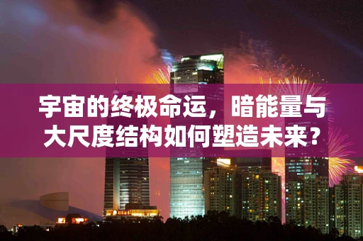 宇宙的终极命运，暗能量与大尺度结构如何塑造未来？