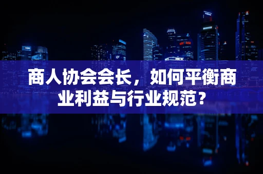 商人协会会长，如何平衡商业利益与行业规范？