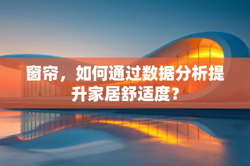 窗帘，如何通过数据分析提升家居舒适度？