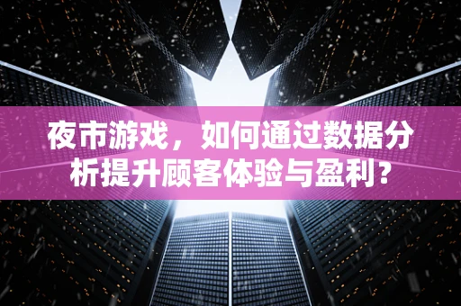 夜市游戏，如何通过数据分析提升顾客体验与盈利？