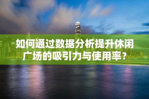如何通过数据分析提升休闲广场的吸引力与使用率？