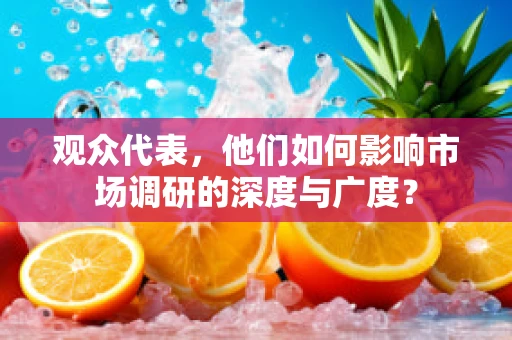 观众代表，他们如何影响市场调研的深度与广度？