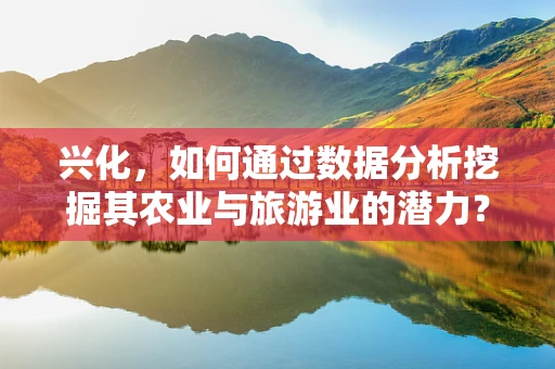 兴化，如何通过数据分析挖掘其农业与旅游业的潜力？