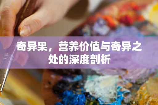 奇异果，营养价值与奇异之处的深度剖析