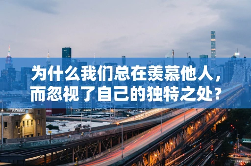 为什么我们总在羡慕他人，而忽视了自己的独特之处？