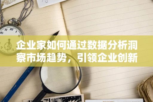 企业家如何通过数据分析洞察市场趋势，引领企业创新？