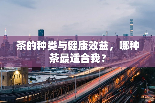 茶的种类与健康效益，哪种茶最适合我？