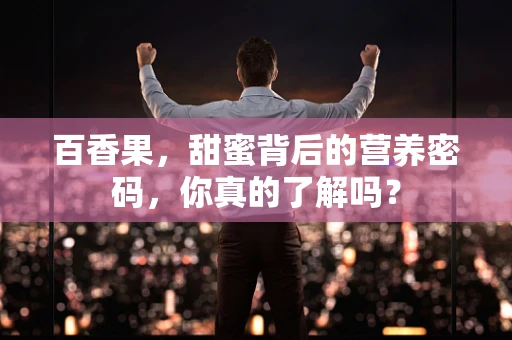 百香果，甜蜜背后的营养密码，你真的了解吗？