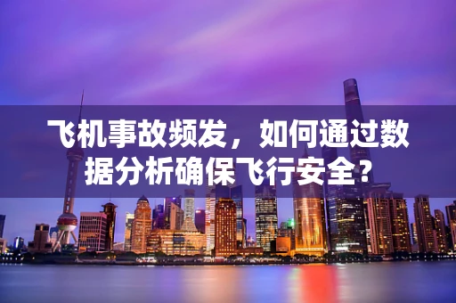 飞机事故频发，如何通过数据分析确保飞行安全？