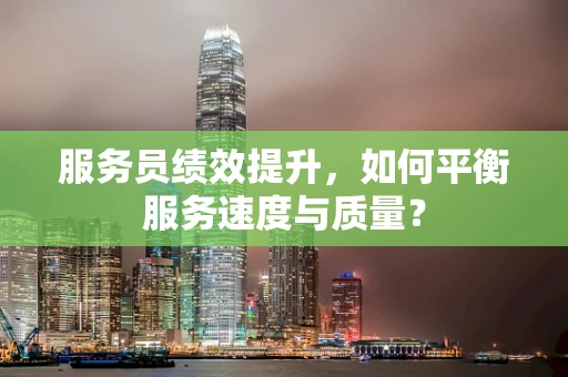 服务员绩效提升，如何平衡服务速度与质量？