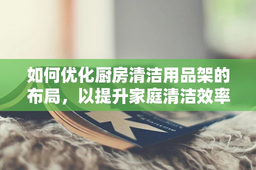 如何优化厨房清洁用品架的布局，以提升家庭清洁效率？