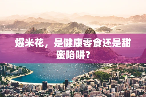 爆米花，是健康零食还是甜蜜陷阱？