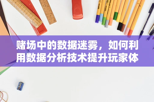 赌场中的数据迷雾，如何利用数据分析技术提升玩家体验与风险管理？