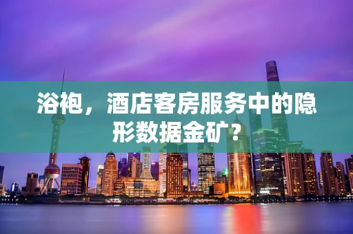 浴袍，酒店客房服务中的隐形数据金矿？