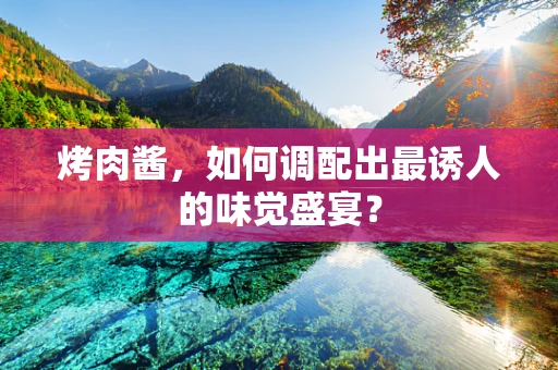烤肉酱，如何调配出最诱人的味觉盛宴？