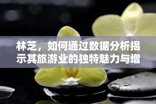 林芝，如何通过数据分析揭示其旅游业的独特魅力与增长潜力？