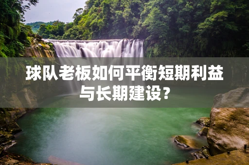 球队老板如何平衡短期利益与长期建设？