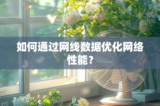 如何通过网线数据优化网络性能？