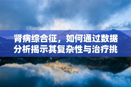 肾病综合征，如何通过数据分析揭示其复杂性与治疗挑战？