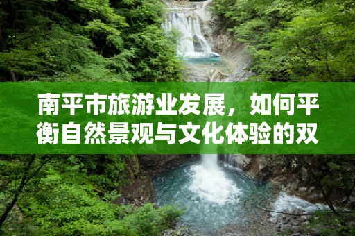 南平市旅游业发展，如何平衡自然景观与文化体验的双重吸引力？