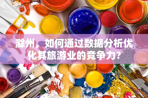 滁州，如何通过数据分析优化其旅游业的竞争力？