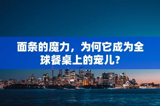 面条的魔力，为何它成为全球餐桌上的宠儿？