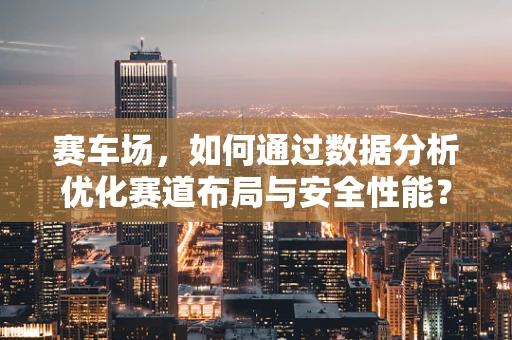 赛车场，如何通过数据分析优化赛道布局与安全性能？
