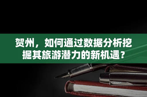 贺州，如何通过数据分析挖掘其旅游潜力的新机遇？