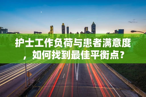 护士工作负荷与患者满意度，如何找到最佳平衡点？