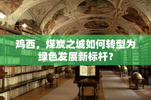 鸡西，煤炭之城如何转型为绿色发展新标杆？