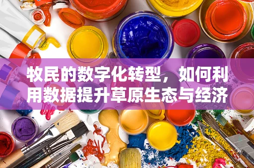 牧民的数字化转型，如何利用数据提升草原生态与经济效益的平衡？