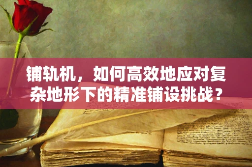 铺轨机，如何高效地应对复杂地形下的精准铺设挑战？