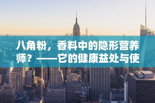 八角粉，香料中的隐形营养师？——它的健康益处与使用误区