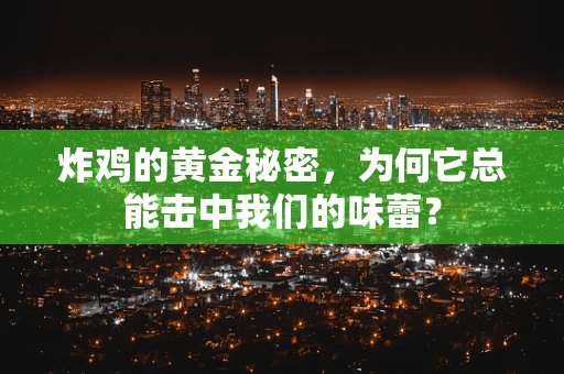 炸鸡的黄金秘密，为何它总能击中我们的味蕾？