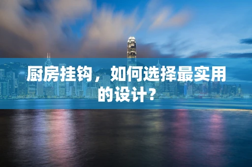 厨房挂钩，如何选择最实用的设计？