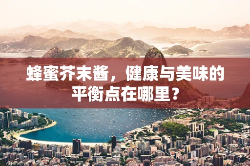 蜂蜜芥末酱，健康与美味的平衡点在哪里？