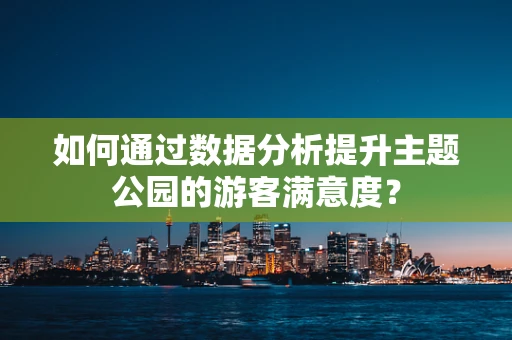 如何通过数据分析提升主题公园的游客满意度？