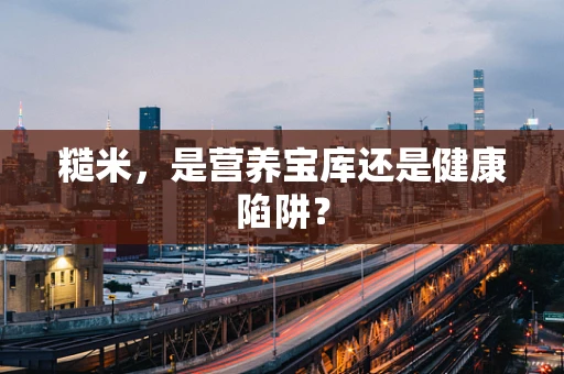 糙米，是营养宝库还是健康陷阱？