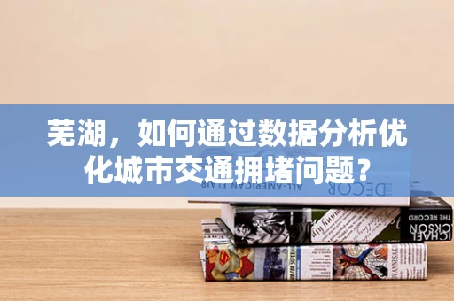 芜湖，如何通过数据分析优化城市交通拥堵问题？