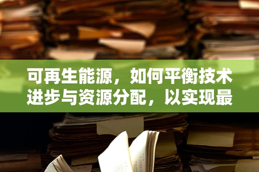 可再生能源，如何平衡技术进步与资源分配，以实现最大效益？
