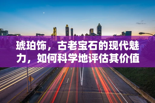 琥珀饰，古老宝石的现代魅力，如何科学地评估其价值？