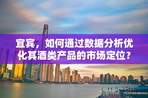 宜宾，如何通过数据分析优化其酒类产品的市场定位？