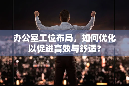 办公室工位布局，如何优化以促进高效与舒适？
