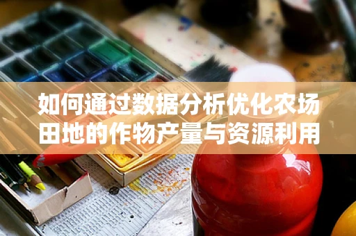 如何通过数据分析优化农场田地的作物产量与资源利用？