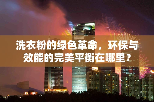 洗衣粉的绿色革命，环保与效能的完美平衡在哪里？