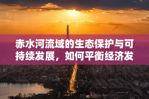 赤水河流域的生态保护与可持续发展，如何平衡经济发展与自然保护？