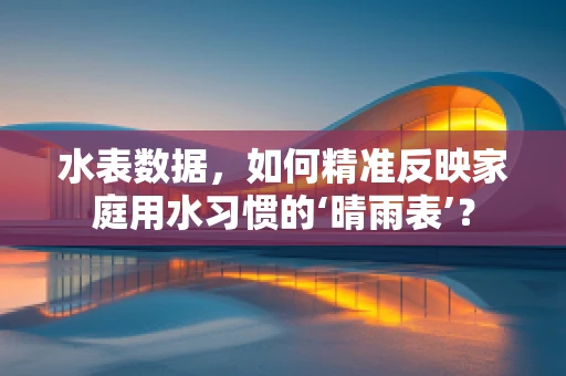 水表数据，如何精准反映家庭用水习惯的‘晴雨表’？